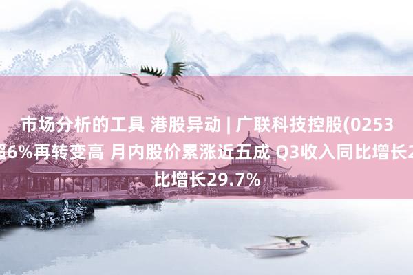 市场分析的工具 港股异动 | 广联科技控股(02531)涨超6%再转变高 月内股价累涨近五成 Q3收入同比增长29.7%