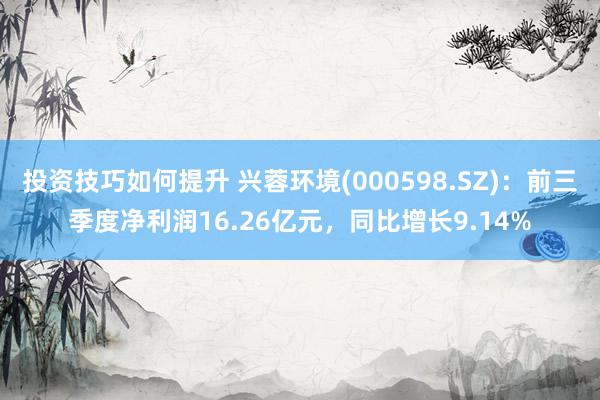 投资技巧如何提升 兴蓉环境(000598.SZ)：前三季度净利润16.26亿元，同比增长9.14%