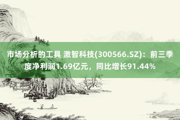 市场分析的工具 激智科技(300566.SZ)：前三季度净利润1.69亿元，同比增长91.44%