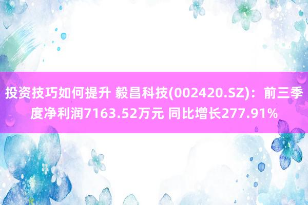 投资技巧如何提升 毅昌科技(002420.SZ)：前三季度净利润7163.52万元 同比增长277.91%