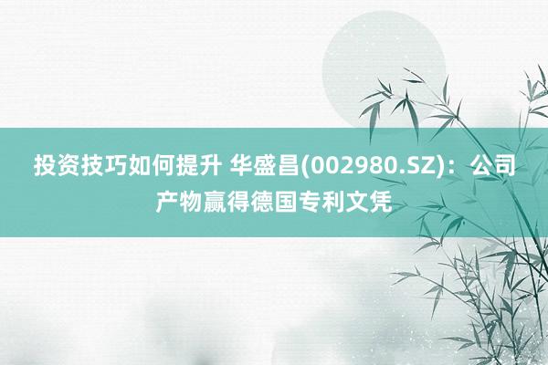 投资技巧如何提升 华盛昌(002980.SZ)：公司产物赢得德国专利文凭