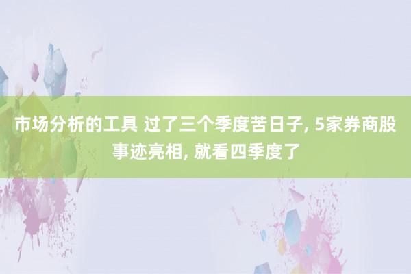 市场分析的工具 过了三个季度苦日子, 5家券商股事迹亮相, 就看四季度了