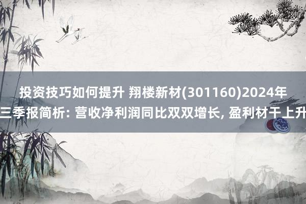 投资技巧如何提升 翔楼新材(301160)2024年三季报简析: 营收净利润同比双双增长, 盈利材干上升