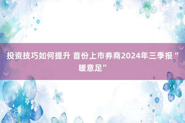 投资技巧如何提升 首份上市券商2024年三季报“暖意足”