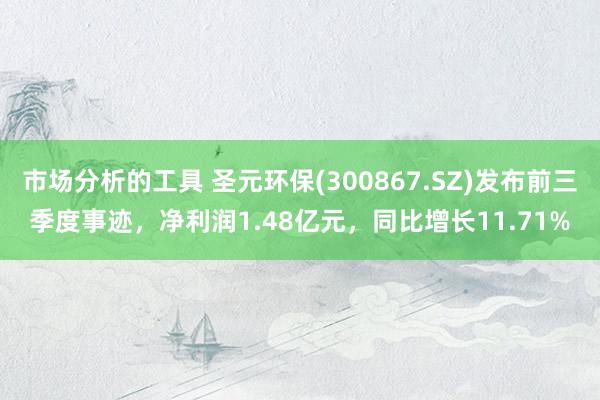 市场分析的工具 圣元环保(300867.SZ)发布前三季度事迹，净利润1.48亿元，同比增长11.71%