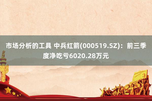 市场分析的工具 中兵红箭(000519.SZ)：前三季度净吃亏6020.28万元