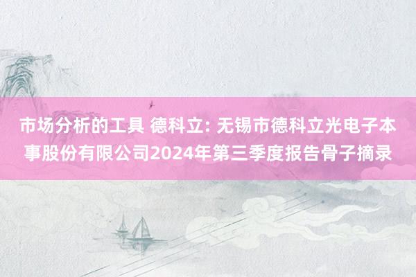 市场分析的工具 德科立: 无锡市德科立光电子本事股份有限公司2024年第三季度报告骨子摘录