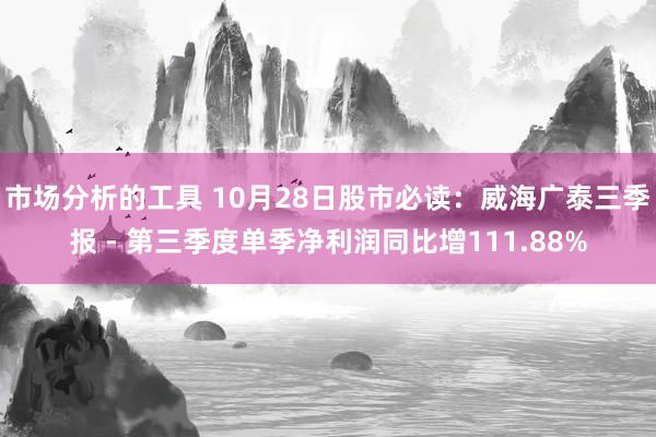 市场分析的工具 10月28日股市必读：威海广泰三季报 - 第三季度单季净利润同比增111.88%