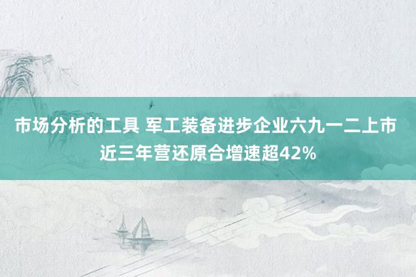 市场分析的工具 军工装备进步企业六九一二上市 近三年营还原合增速超42%