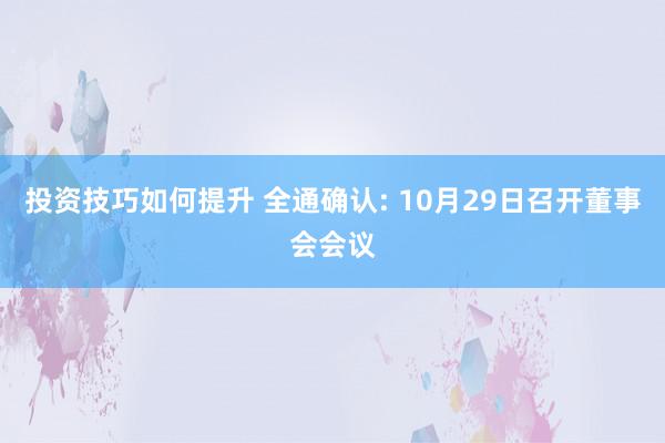 投资技巧如何提升 全通确认: 10月29日召开董事会会议