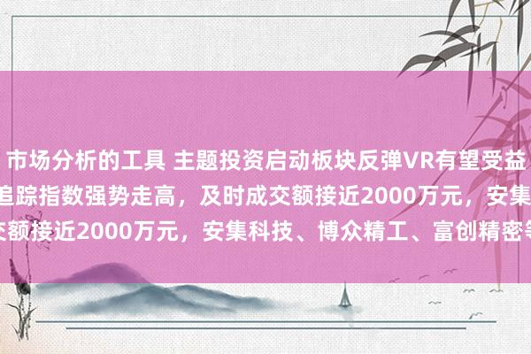 市场分析的工具 主题投资启动板块反弹VR有望受益，VRETF(159786)追踪指数强势走高，及时成交额接近2000万元，安集科技、博众精工、富创精密等领涨