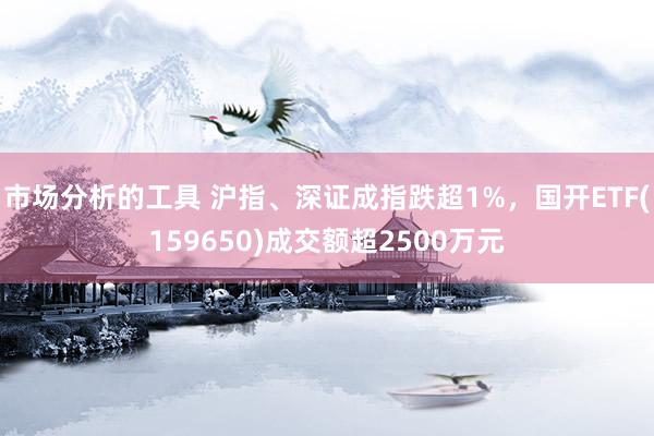 市场分析的工具 沪指、深证成指跌超1%，国开ETF(159650)成交额超2500万元