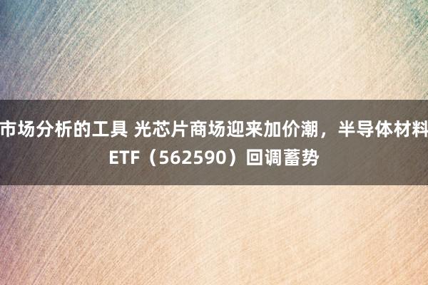 市场分析的工具 光芯片商场迎来加价潮，半导体材料ETF（562590）回调蓄势