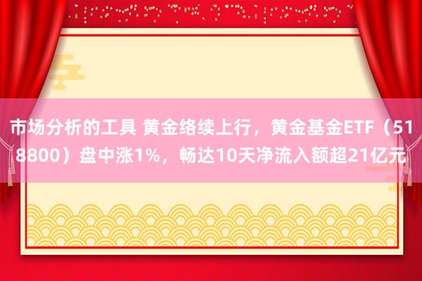 市场分析的工具 黄金络续上行，黄金基金ETF（518800）盘中涨1%，畅达10天净流入额超21亿元