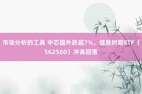 市场分析的工具 中芯国外跌超7%，信息时期ETF（562560）冲高回落