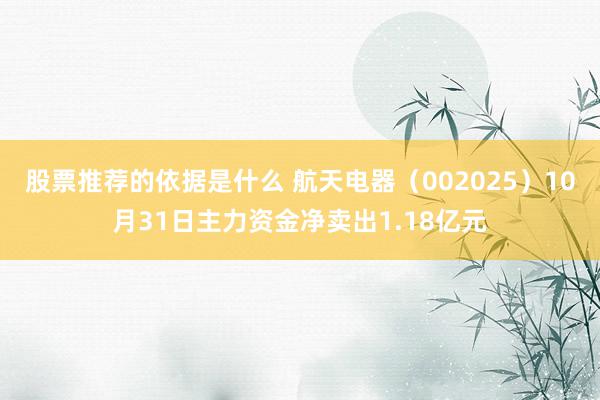 股票推荐的依据是什么 航天电器（002025）10月31日主力资金净卖出1.18亿元