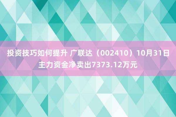 投资技巧如何提升 广联达（002410）10月31日主力资金净卖出7373.12万元