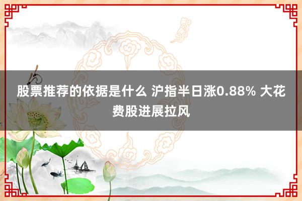 股票推荐的依据是什么 沪指半日涨0.88% 大花费股进展拉风