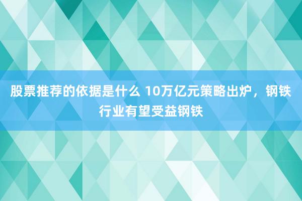 股票推荐的依据是什么 10万亿元策略出炉，钢铁行业有望受益钢铁