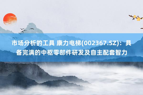 市场分析的工具 康力电梯(002367.SZ)：具备完满的中枢零部件研发及自主配套智力