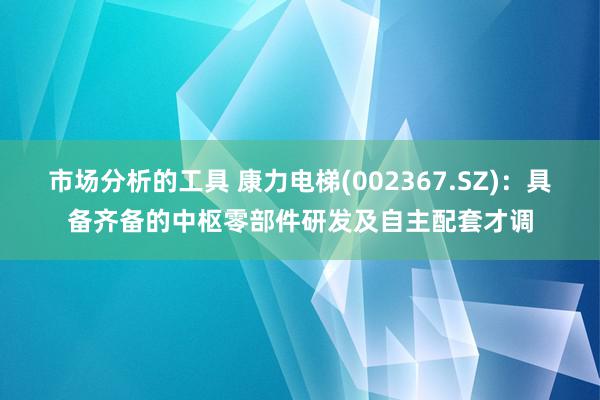 市场分析的工具 康力电梯(002367.SZ)：具备齐备的中枢零部件研发及自主配套才调