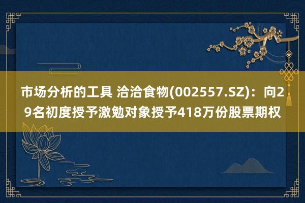 市场分析的工具 洽洽食物(002557.SZ)：向29名初度授予激勉对象授予418万份股票期权