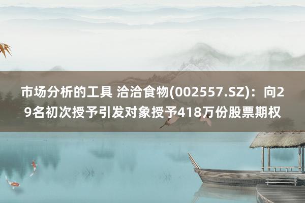 市场分析的工具 洽洽食物(002557.SZ)：向29名初次授予引发对象授予418万份股票期权