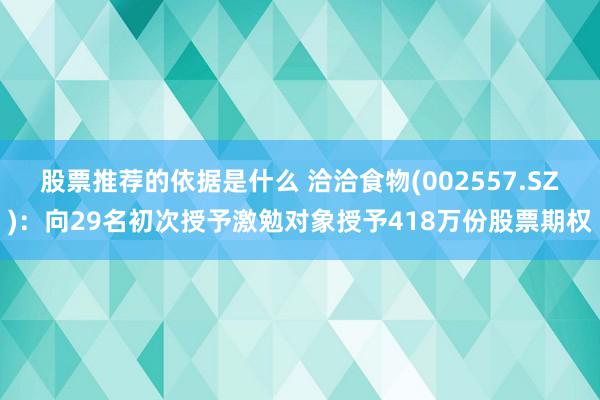 股票推荐的依据是什么 洽洽食物(002557.SZ)：向29名初次授予激勉对象授予418万份股票期权