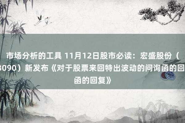 市场分析的工具 11月12日股市必读：宏盛股份（603090）新发布《对于股票来回特出波动的问询函的回复》