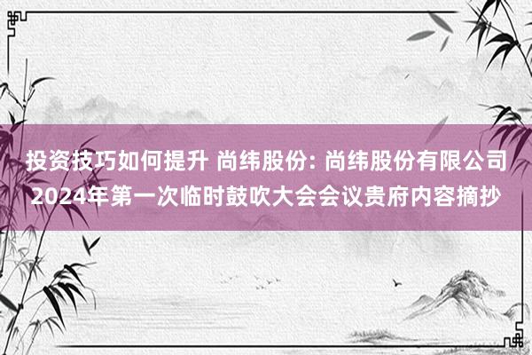 投资技巧如何提升 尚纬股份: 尚纬股份有限公司2024年第一次临时鼓吹大会会议贵府内容摘抄