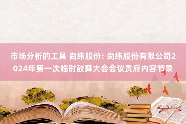 市场分析的工具 尚纬股份: 尚纬股份有限公司2024年第一次临时鼓舞大会会议贵府内容节录