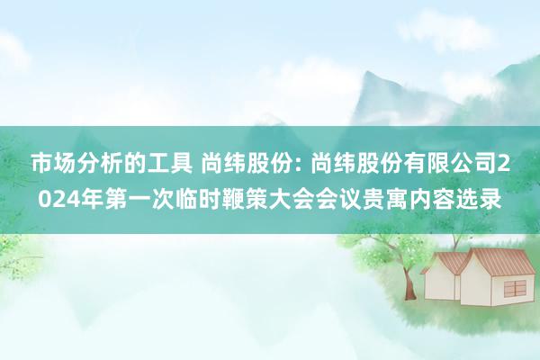 市场分析的工具 尚纬股份: 尚纬股份有限公司2024年第一次临时鞭策大会会议贵寓内容选录