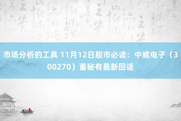 市场分析的工具 11月12日股市必读：中威电子（300270）董秘有最新回话