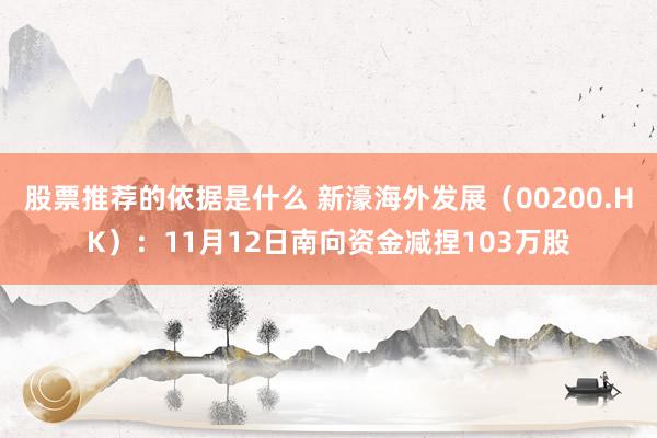 股票推荐的依据是什么 新濠海外发展（00200.HK）：11月12日南向资金减捏103万股