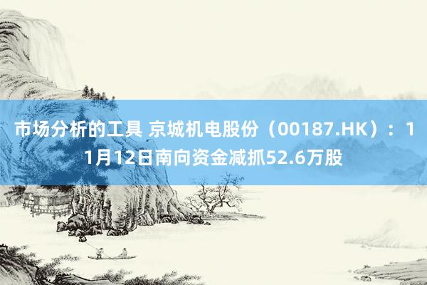 市场分析的工具 京城机电股份（00187.HK）：11月12日南向资金减抓52.6万股