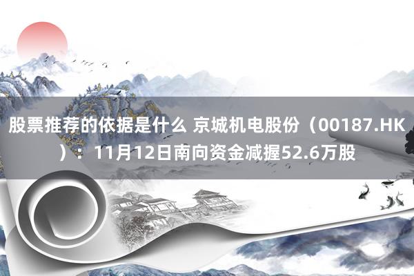 股票推荐的依据是什么 京城机电股份（00187.HK）：11月12日南向资金减握52.6万股