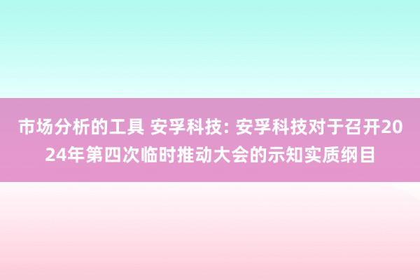 市场分析的工具 安孚科技: 安孚科技对于召开2024年第四次临时推动大会的示知实质纲目