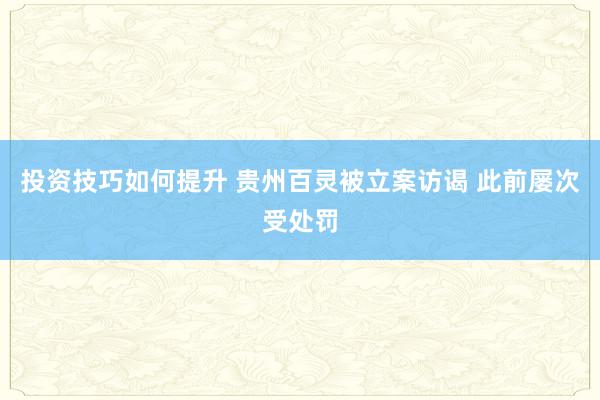 投资技巧如何提升 贵州百灵被立案访谒 此前屡次受处罚