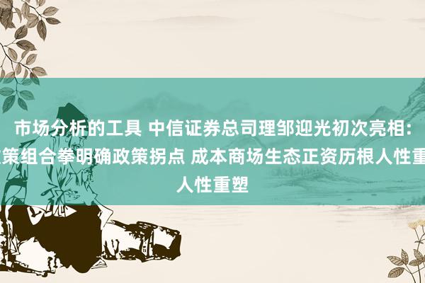 市场分析的工具 中信证券总司理邹迎光初次亮相: 政策组合拳明确政策拐点 成本商场生态正资历根人性重塑