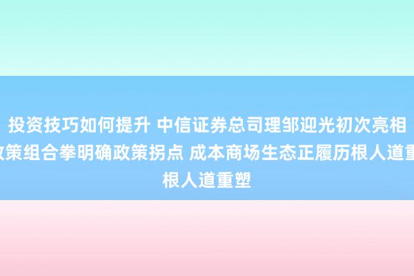 投资技巧如何提升 中信证券总司理邹迎光初次亮相: 政策组合拳明确政策拐点 成本商场生态正履历根人道重塑