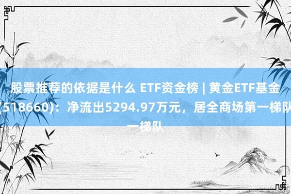 股票推荐的依据是什么 ETF资金榜 | 黄金ETF基金(518660)：净流出5294.97万元，居全商场第一梯队