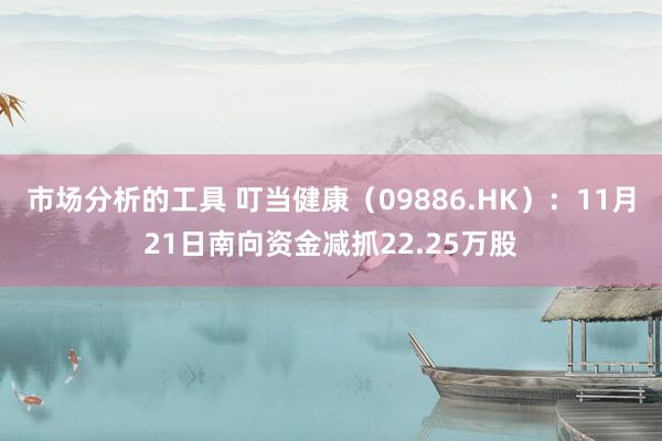 市场分析的工具 叮当健康（09886.HK）：11月21日南向资金减抓22.25万股