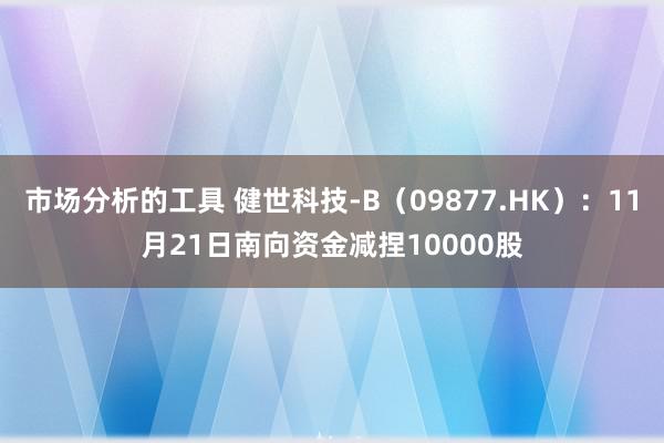 市场分析的工具 健世科技-B（09877.HK）：11月21日南向资金减捏10000股