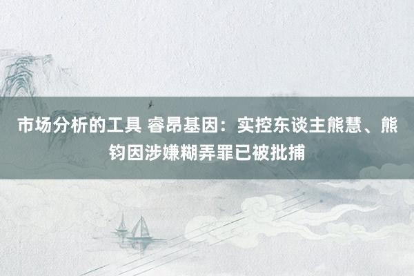 市场分析的工具 睿昂基因：实控东谈主熊慧、熊钧因涉嫌糊弄罪已被批捕