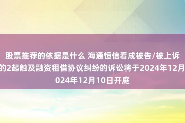 股票推荐的依据是什么 海通恒信看成被告/被上诉东说念主的2起触及融资租借协议纠纷的诉讼将于2024年12月10日开庭