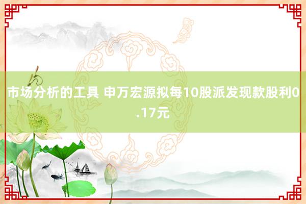 市场分析的工具 申万宏源拟每10股派发现款股利0.17元