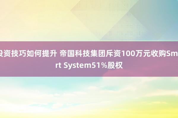 投资技巧如何提升 帝国科技集团斥资100万元收购Smart System51%股权