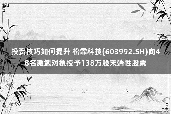 投资技巧如何提升 松霖科技(603992.SH)向48名激勉对象授予138万股末端性股票