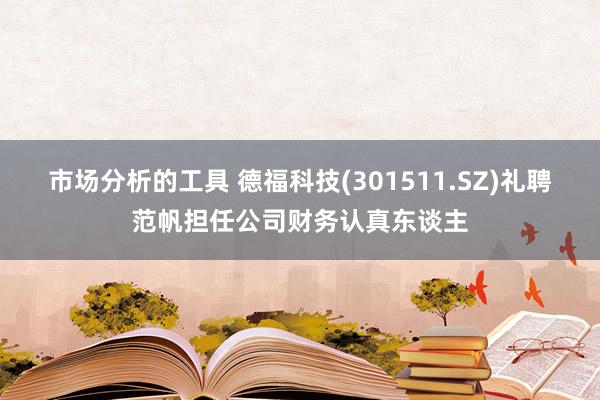 市场分析的工具 德福科技(301511.SZ)礼聘范帆担任公司财务认真东谈主