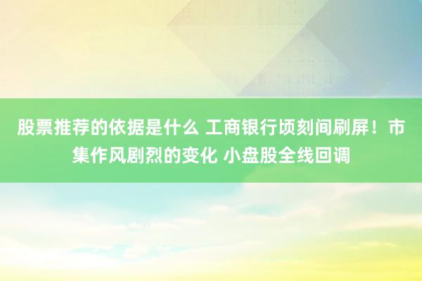 股票推荐的依据是什么 工商银行顷刻间刷屏！市集作风剧烈的变化